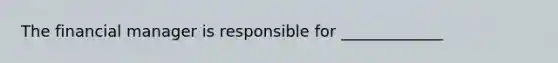 The financial manager is responsible for _____________