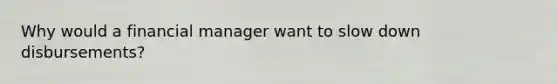 Why would a financial manager want to slow down disbursements?