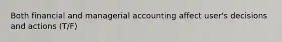 Both financial and managerial accounting affect user's decisions and actions (T/F)