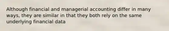 Although financial and managerial accounting differ in many ways, they are similar in that they both rely on the same underlying financial data