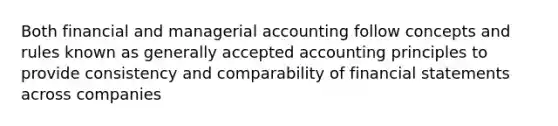 Both financial and managerial accounting follow concepts and rules known as generally accepted accounting principles to provide consistency and comparability of financial statements across companies