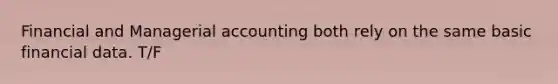 Financial and Managerial accounting both rely on the same basic financial data. T/F