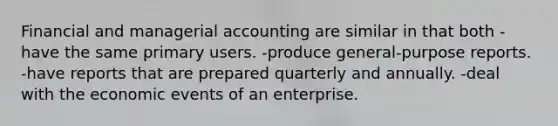 Financial and managerial accounting are similar in that both -have the same primary users. -produce general-purpose reports. -have reports that are prepared quarterly and annually. -deal with the economic events of an enterprise.