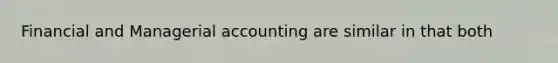 Financial and Managerial accounting are similar in that both