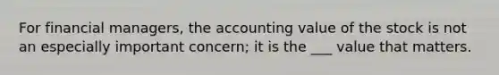 For financial managers, the accounting value of the stock is not an especially important concern; it is the ___ value that matters.