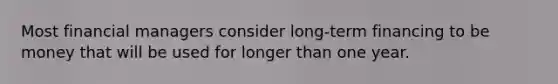 Most financial managers consider long-term financing to be money that will be used for longer than one year.