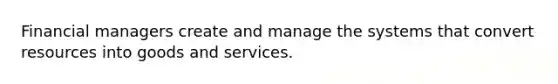 Financial managers create and manage the systems that convert resources into goods and services.