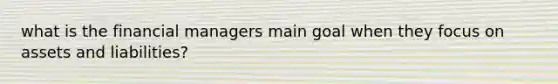 what is the financial managers main goal when they focus on assets and liabilities?