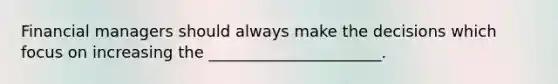 Financial managers should always make the decisions which focus on increasing the ______________________.