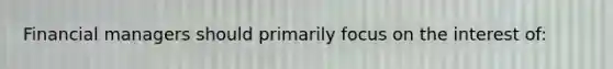 Financial managers should primarily focus on the interest of: