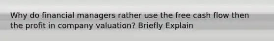Why do financial managers rather use the free cash flow then the profit in company valuation? Briefly Explain
