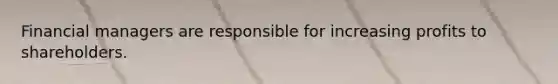 Financial managers are responsible for increasing profits to shareholders.