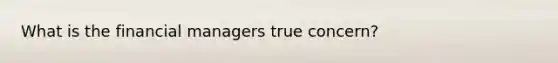 What is the financial managers true concern?