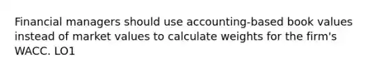 Financial managers should use accounting-based book values instead of market values to calculate weights for the firm's WACC. LO1