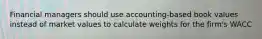 Financial managers should use accounting-based book values instead of market values to calculate weights for the firm's WACC