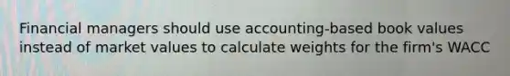 Financial managers should use accounting-based book values instead of market values to calculate weights for the firm's WACC