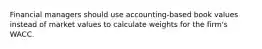 Financial managers should use accounting-based book values instead of market values to calculate weights for the firm's WACC.