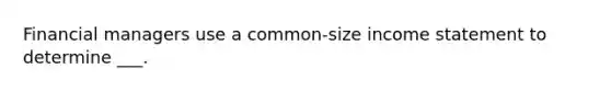 Financial managers use a common-size income statement to determine ___.