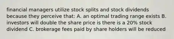 financial managers utilize stock splits and stock dividends because they perceive that: A. an optimal trading range exists B. investors will double the share price is there is a 20% stock dividend C. brokerage fees paid by share holders will be reduced