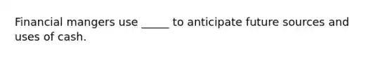 Financial mangers use _____ to anticipate future sources and uses of cash.