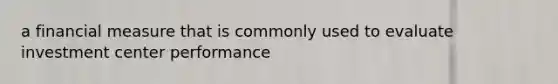 a financial measure that is commonly used to evaluate investment center performance