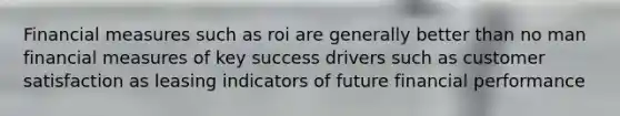 Financial measures such as roi are generally better than no man financial measures of key success drivers such as customer satisfaction as leasing indicators of future financial performance