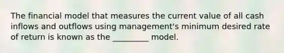 The financial model that measures the current value of all cash inflows and outflows using management's minimum desired rate of return is known as the _________ model.