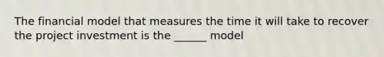 The financial model that measures the time it will take to recover the project investment is the ______ model