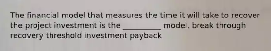 The financial model that measures the time it will take to recover the project investment is the __________ model. break through recovery threshold investment payback