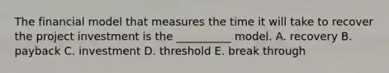 The financial model that measures the time it will take to recover the project investment is the __________ model. A. recovery B. payback C. investment D. threshold E. break through