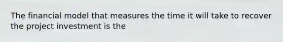 The financial model that measures the time it will take to recover the project investment is the