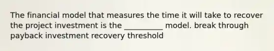 The financial model that measures the time it will take to recover the project investment is the __________ model. break through payback investment recovery threshold