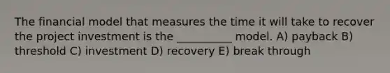 The financial model that measures the time it will take to recover the project investment is the __________ model. A) payback B) threshold C) investment D) recovery E) break through