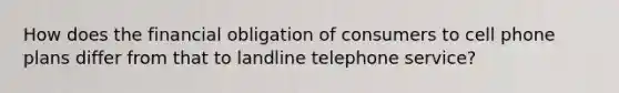 How does the financial obligation of consumers to cell phone plans differ from that to landline telephone service?