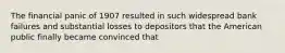 The financial panic of 1907 resulted in such widespread bank failures and substantial losses to depositors that the American public finally became convinced that