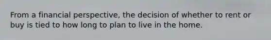 From a financial perspective, the decision of whether to rent or buy is tied to how long to plan to live in the home.