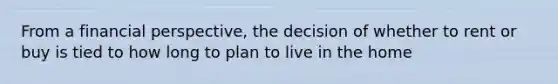 From a financial perspective, the decision of whether to rent or buy is tied to how long to plan to live in the home