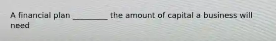 A financial plan _________ the amount of capital a business will need