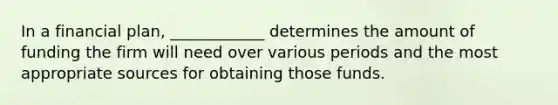 In a financial plan, ____________ determines the amount of funding the firm will need over various periods and the most appropriate sources for obtaining those funds.