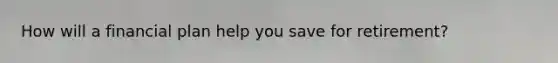 How will a financial plan help you save for retirement?