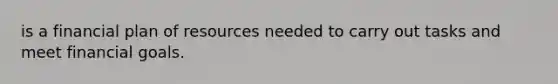 is a financial plan of resources needed to carry out tasks and meet financial goals.