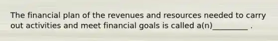 The financial plan of the revenues and resources needed to carry out activities and meet financial goals is called a(n)_________ .