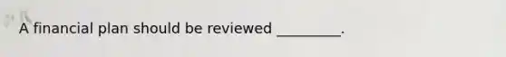 A financial plan should be reviewed _________.