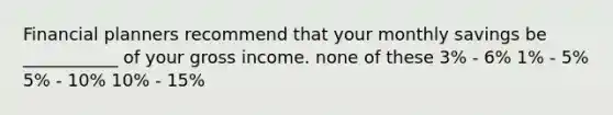 Financial planners recommend that your monthly savings be ___________ of your gross income. none of these 3% - 6% 1% - 5% 5% - 10% 10% - 15%