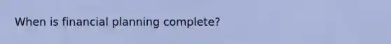 When is financial planning complete?