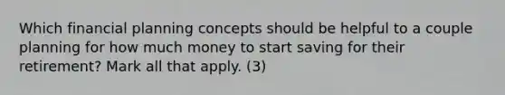 Which financial planning concepts should be helpful to a couple planning for how much money to start saving for their retirement? Mark all that apply. (3)