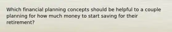 Which financial planning concepts should be helpful to a couple planning for how much money to start saving for their retirement?