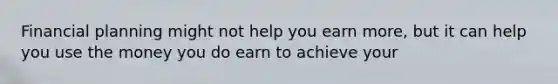 Financial planning might not help you earn more, but it can help you use the money you do earn to achieve your