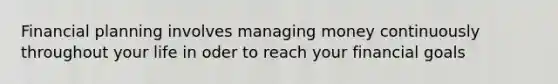 Financial planning involves managing money continuously throughout your life in oder to reach your financial goals