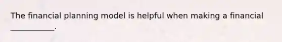 The financial planning model is helpful when making a financial ___________.